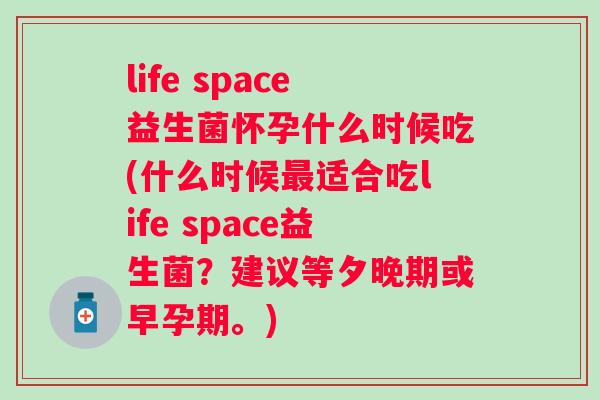 life space益生菌怀孕什么时候吃(什么时候适合吃life space益生菌？建议等夕晚期或早孕期。)