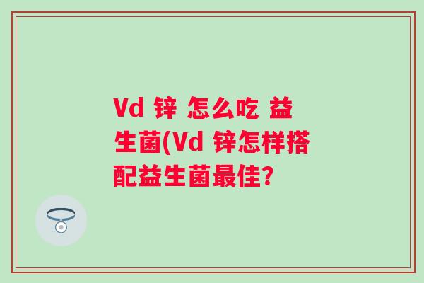 Vd 锌 怎么吃 益生菌(Vd 锌怎样搭配益生菌佳？
