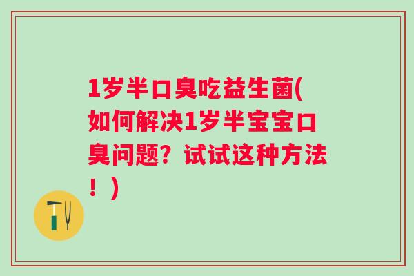 1岁半吃益生菌(如何解决1岁半宝宝问题？试试这种方法！)