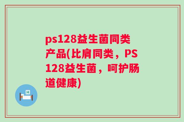 ps128益生菌同类产品(比肩同类,PS128益生菌,呵护肠道健康) ps128益生菌同类产品(比肩同类,PS128益生菌,呵护肠道健康)