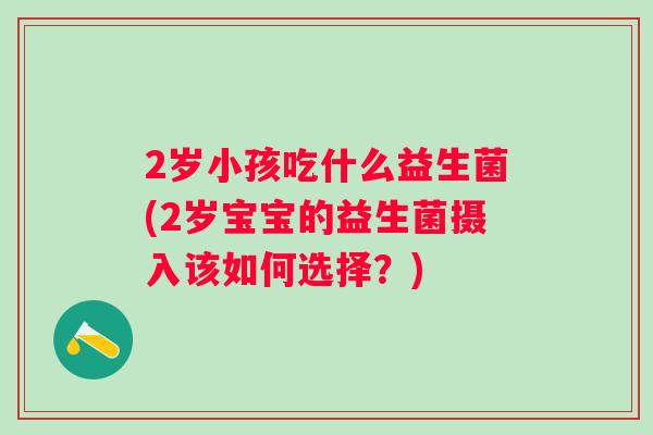 2岁小孩吃什么益生菌(2岁宝宝的益生菌摄入该如何选择？)