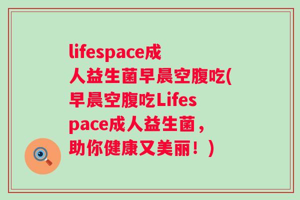 lifespace成人益生菌早晨空腹吃(早晨空腹吃Lifespace成人益生菌,助你健康又美丽!) lifespace成人益生菌早晨空腹吃(早晨空腹吃Lifespace成人益生菌,助你健康又美丽!)