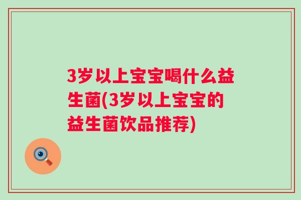 3岁以上宝宝喝什么益生菌(3岁以上宝宝的益生菌饮品推荐)