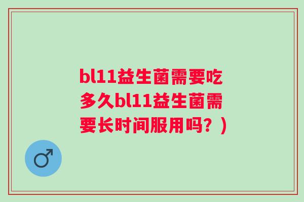 bl11益生菌需要吃多久bl11益生菌需要长时间服用吗？)