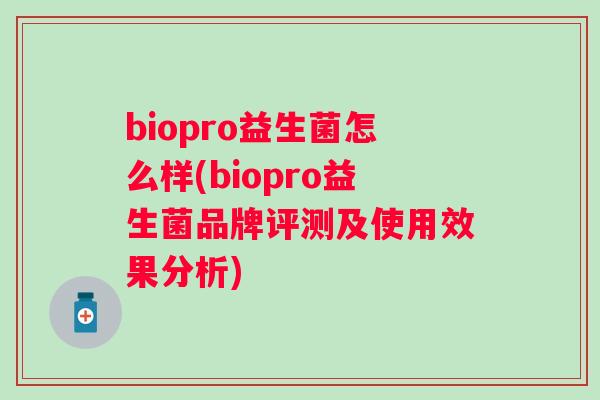 biopro益生菌怎么样(biopro益生菌品牌评测及使用效果分析)
