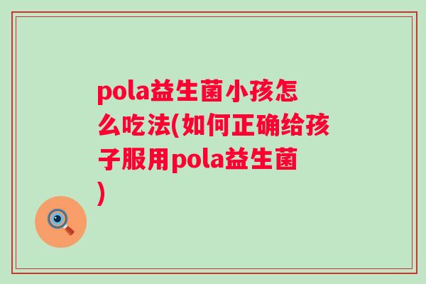 pola益生菌小孩怎么吃法(如何正确给孩子服用pola益生菌)