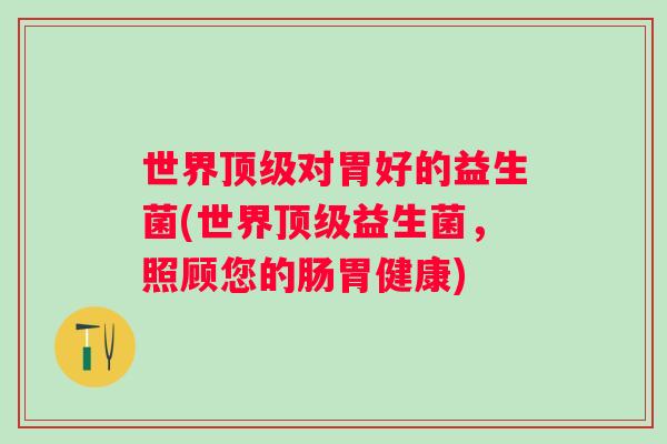 世界对胃好的益生菌(世界益生菌,照顾您的肠胃健康) 世界对胃好的益生菌(世界益生菌,照顾您的肠胃健康)