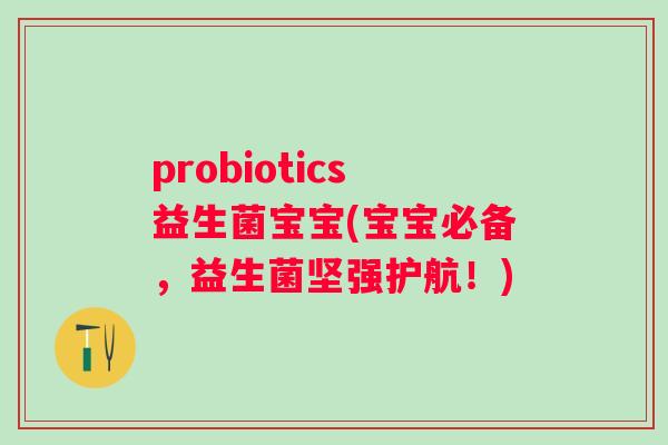 probiotics益生菌宝宝(宝宝必备，益生菌坚强护航！)