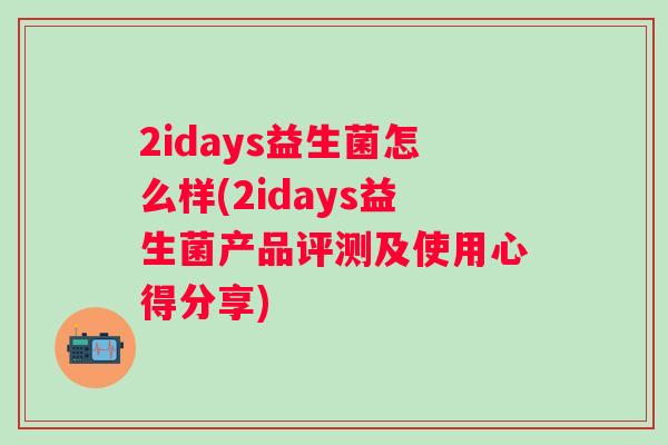 2idays益生菌怎么样(2idays益生菌产品评测及使用心得分享) 2idays益生菌怎么样(2idays益生菌产品评测及使用心得分享)