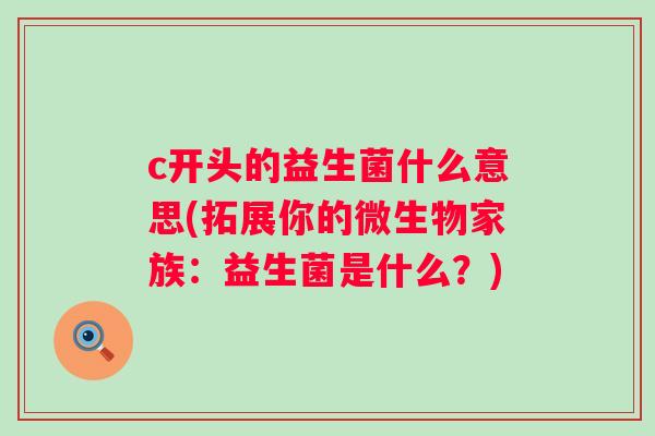 c开头的益生菌什么意思(拓展你的微生物家族:益生菌是什么?) c开头的益生菌什么意思(拓展你的微生物家族:益生菌是什么?)