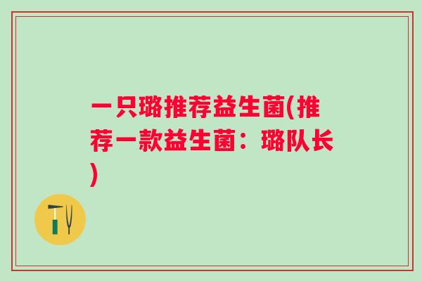 一只璐推荐益生菌(推荐一款益生菌:璐队长) 一只璐推荐益生菌(推荐一款益生菌:璐队长)