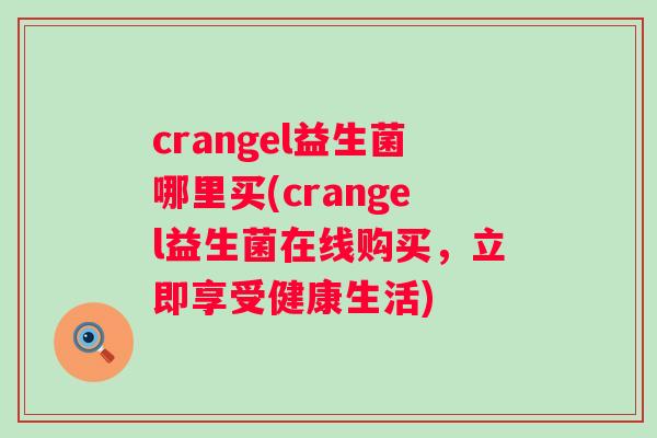 crangel益生菌哪里买(crangel益生菌在线购买,立即享受健康生活) crangel益生菌哪里买(crangel益生菌在线购买,立即享受健康生活)
