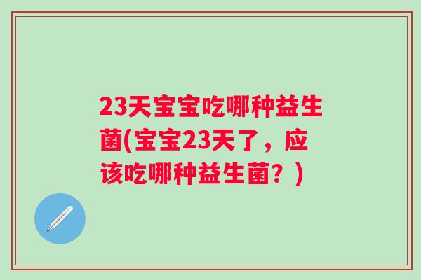 23天宝宝吃哪种益生菌(宝宝23天了,应该吃哪种益生菌?) 23天宝宝吃哪种益生菌(宝宝23天了,应该吃哪种益生菌?)