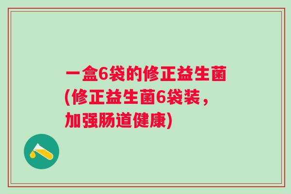 一盒6袋的修正益生菌(修正益生菌6袋装，加强肠道健康)