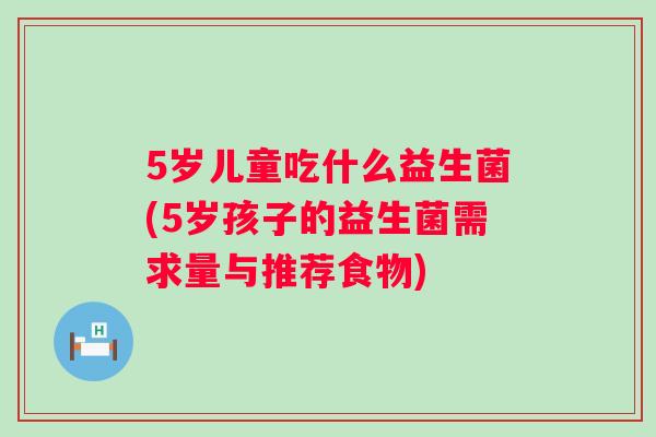 5岁儿童吃什么益生菌(5岁孩子的益生菌需求量与推荐食物) 5岁儿童吃什么益生菌(5岁孩子的益生菌需求量与推荐食物)