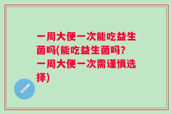 一周大便一次能吃益生菌吗(能吃益生菌吗?一周大便一次需谨慎选择) 一周大便一次能吃益生菌吗(能吃益生菌吗?一周大便一次需谨慎选择)