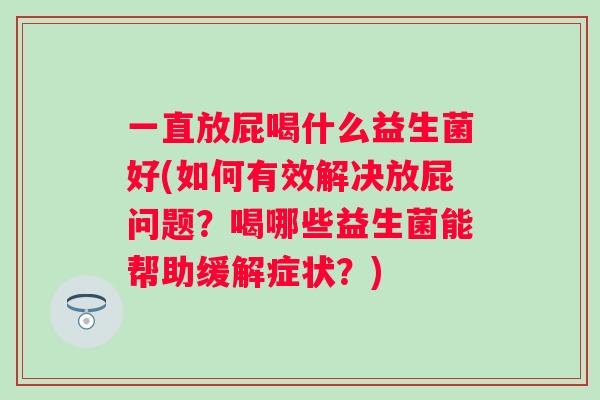 一直放屁喝什么益生菌好(如何有效解决放屁问题?喝哪些益生菌能帮助缓解症状?) 一直放屁喝什么益生菌好(如何有效解决放屁问题?喝哪些益生菌能帮助缓解症状?)