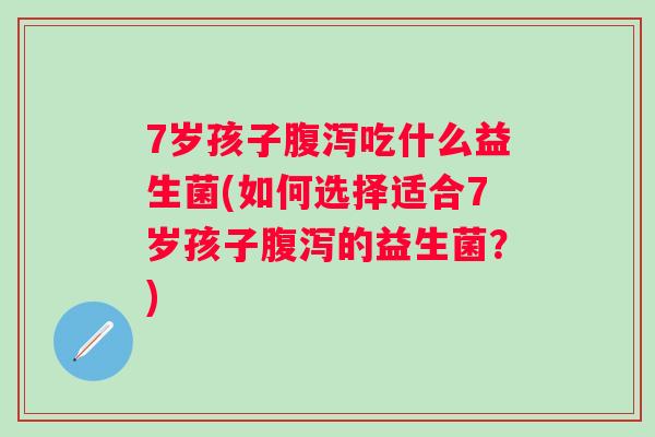 7岁孩子吃什么益生菌(如何选择适合7岁孩子的益生菌?) 7岁孩子吃什么益生菌(如何选择适合7岁孩子的益生菌?)