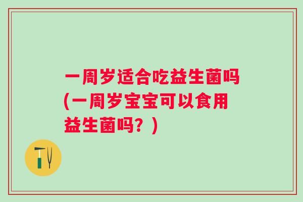 一周岁适合吃益生菌吗(一周岁宝宝可以食用益生菌吗？)