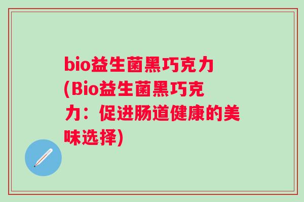 bio益生菌黑巧克力(Bio益生菌黑巧克力:促进肠道健康的美味选择) bio益生菌黑巧克力(Bio益生菌黑巧克力:促进肠道健康的美味选择)