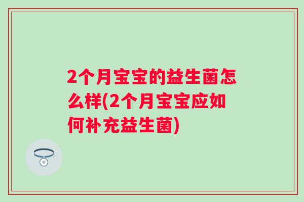 2个月宝宝的益生菌怎么样(2个月宝宝应如何补充益生菌) 2个月宝宝的益生菌怎么样(2个月宝宝应如何补充益生菌)