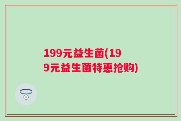 199元益生菌(199元益生菌特惠抢购) 199元益生菌(199元益生菌特惠抢购)