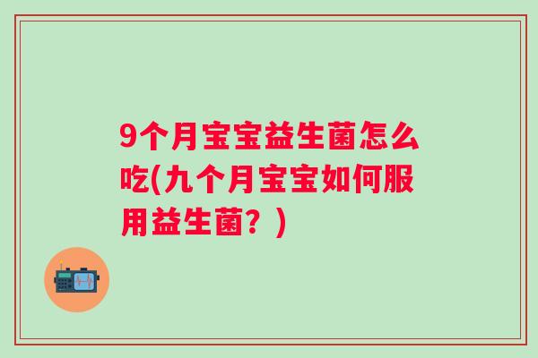9个月宝宝益生菌怎么吃(九个月宝宝如何服用益生菌?) 9个月宝宝益生菌怎么吃(九个月宝宝如何服用益生菌?)