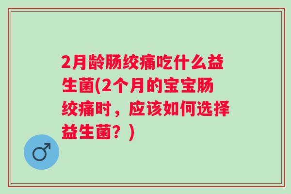 2月龄肠绞痛吃什么益生菌(2个月的宝宝肠绞痛时，应该如何选择益生菌？)