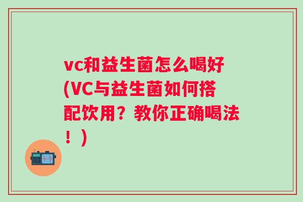 vc和益生菌怎么喝好(VC与益生菌如何搭配饮用？教你正确喝法！)