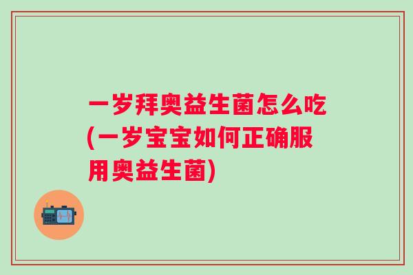 一岁拜奥益生菌怎么吃(一岁宝宝如何正确服用奥益生菌) 一岁拜奥益生菌怎么吃(一岁宝宝如何正确服用奥益生菌)