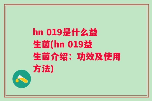 hn 019是什么益生菌(hn 019益生菌介绍:功效及使用方法) hn 019是什么益生菌(hn 019益生菌介绍:功效及使用方法)