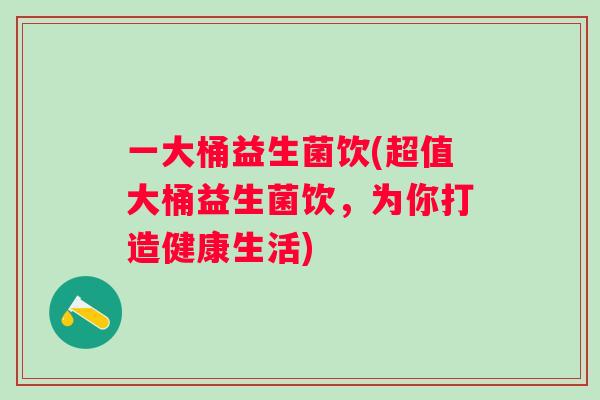 一大桶益生菌饮(超值大桶益生菌饮,为你打造健康生活) 一大桶益生菌饮(超值大桶益生菌饮,为你打造健康生活)