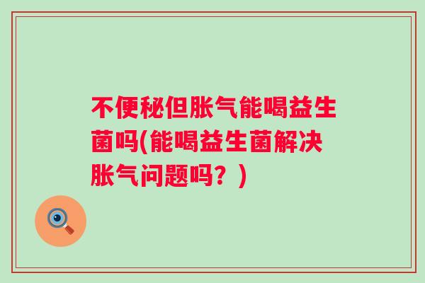 不但能喝益生菌吗(能喝益生菌解决问题吗?) 不但能喝益生菌吗(能喝益生菌解决问题吗?)