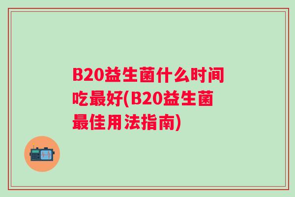 B20益生菌什么时间吃好(B20益生菌佳用法指南)