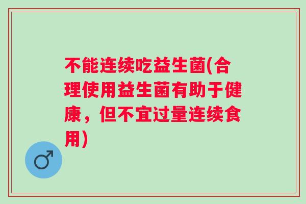 不能连续吃益生菌(合理使用益生菌有助于健康,但不宜过量连续食用) 不能连续吃益生菌(合理使用益生菌有助于健康,但不宜过量连续食用)