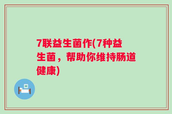 7联益生菌作(7种益生菌,帮助你维持肠道健康) 7联益生菌作(7种益生菌,帮助你维持肠道健康)