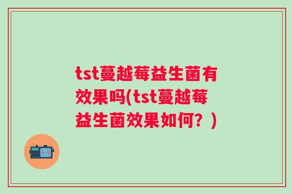 tst蔓越莓益生菌有效果吗(tst蔓越莓益生菌效果如何？)