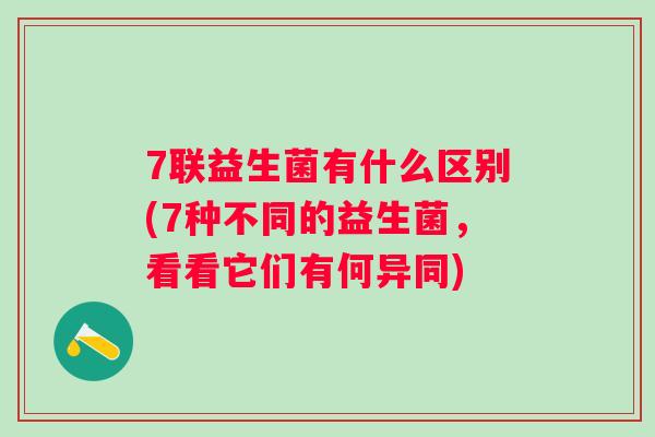 7联益生菌有什么区别(7种不同的益生菌,看看它们有何异同) 7联益生菌有什么区别(7种不同的益生菌,看看它们有何异同)