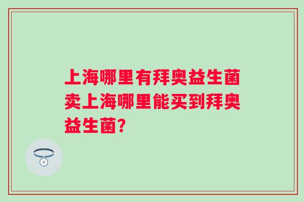 上海哪里有拜奥益生菌卖上海哪里能买到拜奥益生菌? 上海哪里有拜奥益生菌卖上海哪里能买到拜奥益生菌?