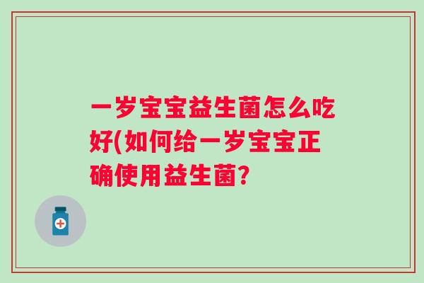 一岁宝宝益生菌怎么吃好(如何给一岁宝宝正确使用益生菌? 一岁宝宝益生菌怎么吃好(如何给一岁宝宝正确使用益生菌?