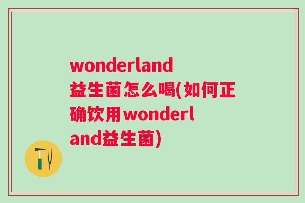 wonderland益生菌怎么喝(如何正确饮用wonderland益生菌) wonderland益生菌怎么喝(如何正确饮用wonderland益生菌)