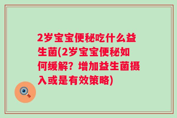 2岁宝宝吃什么益生菌(2岁宝宝如何缓解?增加益生菌摄入或是有效策略) 2岁宝宝吃什么益生菌(2岁宝宝如何缓解?增加益生菌摄入或是有效策略)