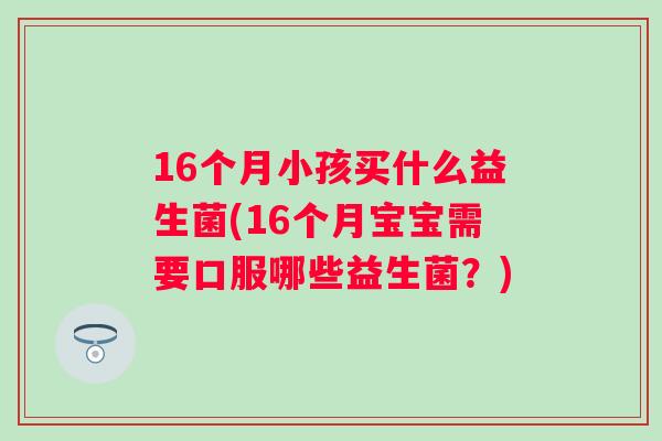 16个月小孩买什么益生菌(16个月宝宝需要口服哪些益生菌？)