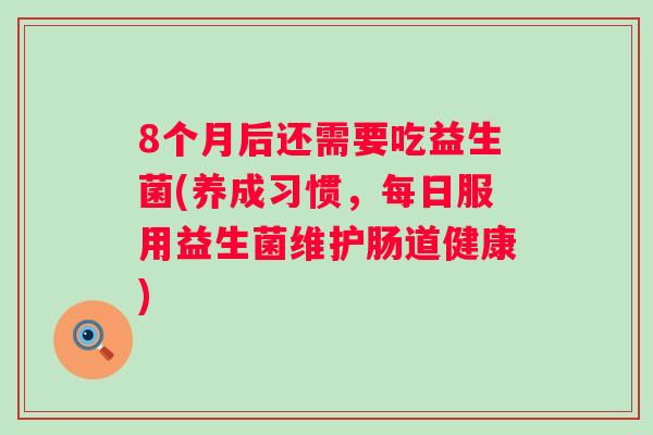 8个月后还需要吃益生菌(养成习惯，每日服用益生菌维护肠道健康)