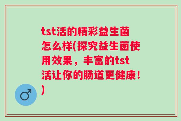 tst活的精彩益生菌怎么样(探究益生菌使用效果，丰富的tst活让你的肠道更健康！)