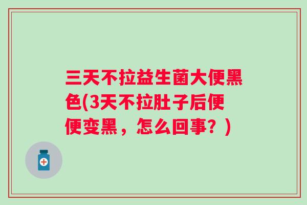 三天不拉益生菌大便黑色(3天不拉肚子后便便变黑,怎么回事?) 三天不拉益生菌大便黑色(3天不拉肚子后便便变黑,怎么回事?)