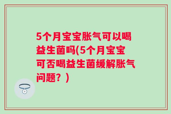 5个月宝宝可以喝益生菌吗(5个月宝宝可否喝益生菌缓解问题?) 5个月宝宝可以喝益生菌吗(5个月宝宝可否喝益生菌缓解问题?)