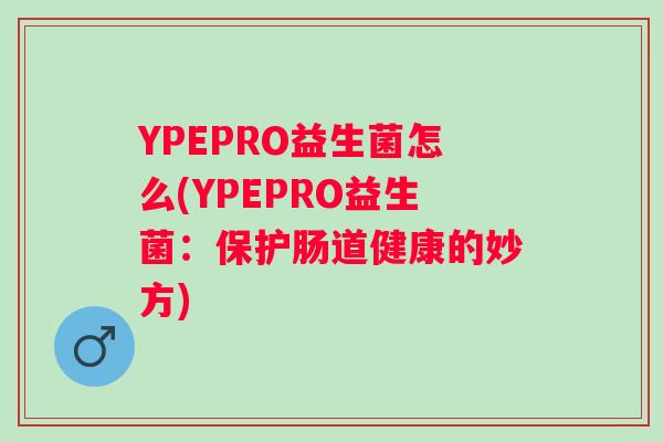 YPEPRO益生菌怎么(YPEPRO益生菌：保护肠道健康的妙方)