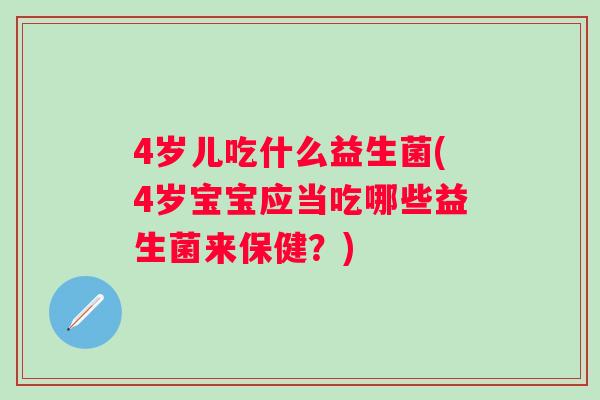4岁儿吃什么益生菌(4岁宝宝应当吃哪些益生菌来保健？)