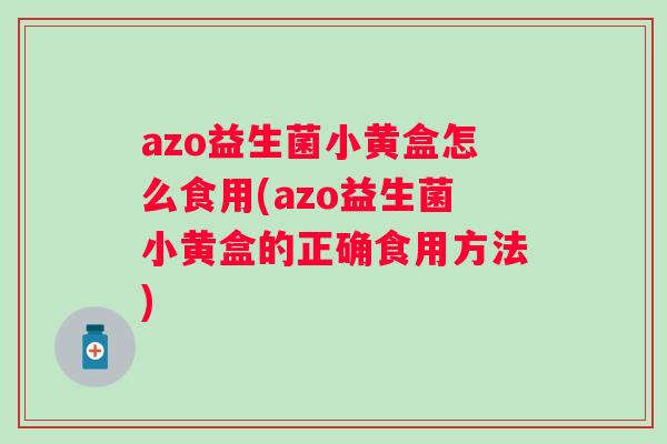azo益生菌小黄盒怎么食用(azo益生菌小黄盒的正确食用方法) azo益生菌小黄盒怎么食用(azo益生菌小黄盒的正确食用方法)